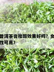 普洱茶膏祛斑效果好吗？女性可用？