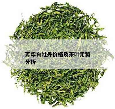 芳华白牡丹价格及茶叶走势分析