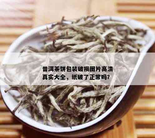 普洱茶饼包装破损图片高 *** 实大全，纸破了正常吗？