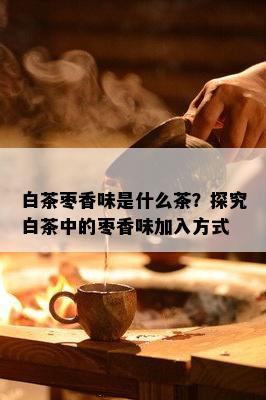 白茶枣香味是什么茶？探究白茶中的枣香味加入方式