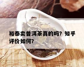 裕泰卖普洱茶真的吗？知乎评价如何？