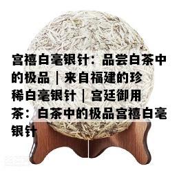 宫禧白毫银针：品尝白茶中的极品 | 来自福建的珍稀白毫银针 | 宫廷御用茶：白茶中的极品宫禧白毫银针