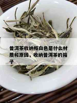 普洱茶收纳柜白色是什么材质和原因，收纳普洱茶的箱子