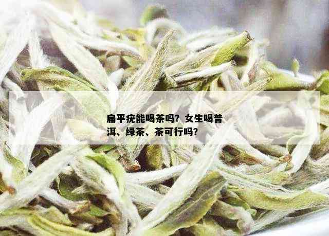 扁平疣能喝茶吗？女生喝普洱、绿茶、茶可行吗？