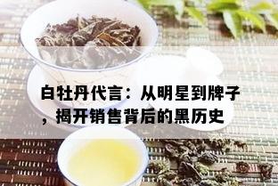 白牡丹代言：从明星到牌子，揭开销售背后的黑历史