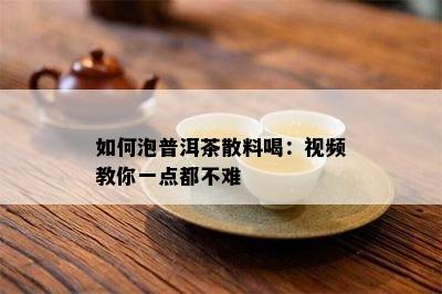 如何泡普洱茶散料喝：视频教你一点都不难