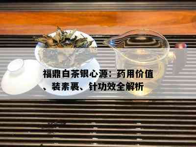 福鼎白茶银心源：用价值、装素裹、针功效全解析