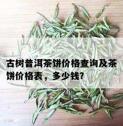 古树普洱茶饼价格查询及茶饼价格表，多少钱？