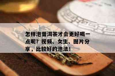 怎样泡普洱茶才会更好喝一点呢？视频、女生、图片分享，比较好的泡法！