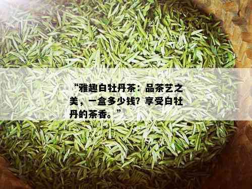 “雅趣白牡丹茶：品茶艺之美，一盒多少钱？享受白牡丹的茶香。”