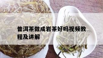 普洱茶做成岩茶好吗视频教程及讲解