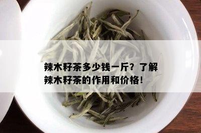 辣木籽茶多少钱一斤？了解辣木籽茶的作用和价格！