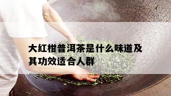 大红柑普洱茶是什么味道及其功效适合人群