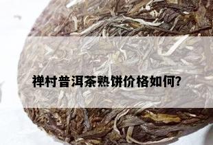 禅村普洱茶熟饼价格如何？