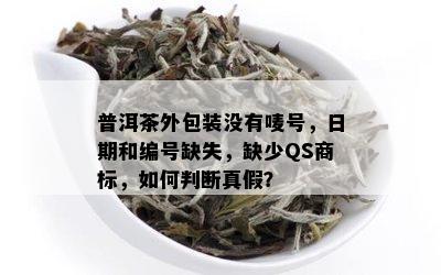 普洱茶外包装没有唛号，日期和编号缺失，缺少QS商标，如何判断真假？