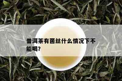 普洱茶有菌丝什么情况下不能喝？