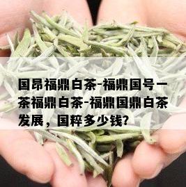 国昂福鼎白茶-福鼎国号一茶福鼎白茶-福鼎国鼎白茶发展，国粹多少钱？