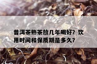 普洱茶熟茶放几年喝好？饮用时间和保质期是多久？