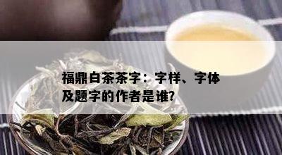 福鼎白茶茶字：字样、字体及题字的作者是谁？