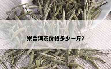 崇普洱茶价格多少一斤？