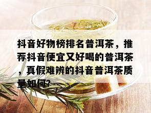 抖音好物榜排名普洱茶，推荐抖音便宜又好喝的普洱茶，真假难辨的抖音普洱茶质量如何？