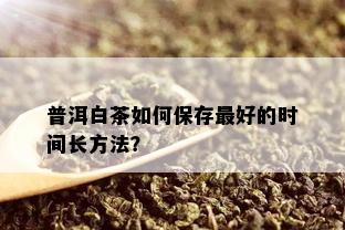 普洱白茶如何保存更好的时间长方法？