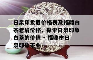 日泉印象眉价格表及福鼎白茶老眉价格，探索日泉印象白茶的价值 - 福鼎市日泉印象茶业