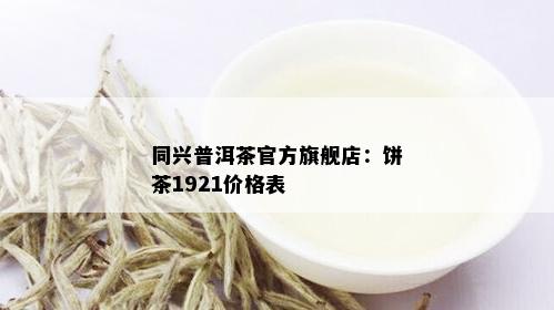 同兴普洱茶官方旗舰店：饼茶1921价格表