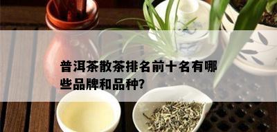 普洱茶散茶排名前十名有哪些品牌和品种？