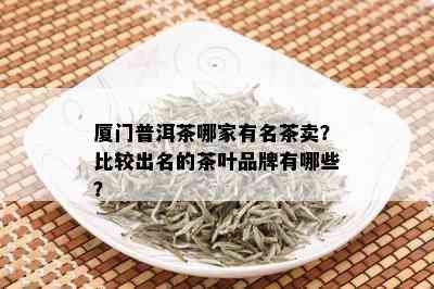 厦门普洱茶哪家有名茶卖？比较出名的茶叶品牌有哪些？