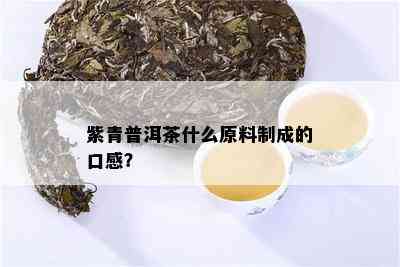 紫青普洱茶什么原料制成的口感？