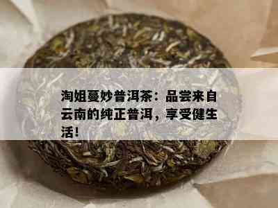 淘姐蔓妙普洱茶：品尝来自云南的纯正普洱，享受健生活！