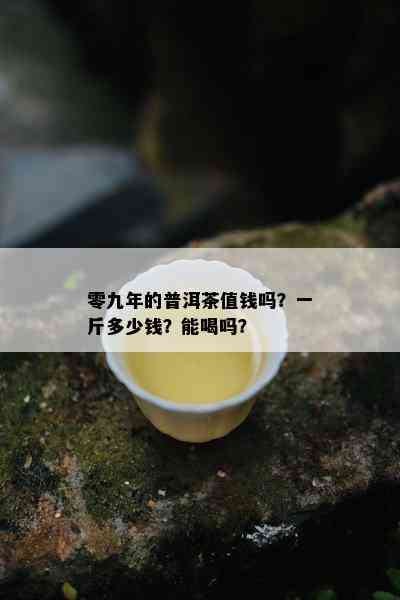 零九年的普洱茶值钱吗？一斤多少钱？能喝吗？