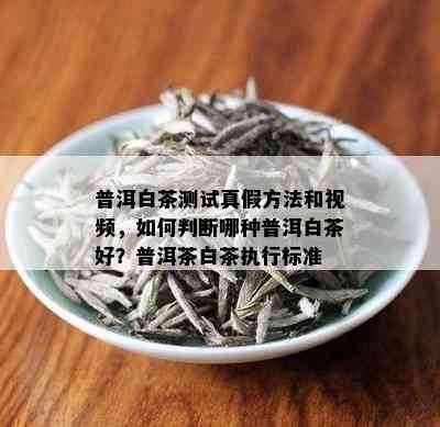 普洱白茶测试真假方法和视频，如何判断哪种普洱白茶好？普洱茶白茶执行标准