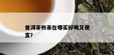 普洱茶熟茶在哪买好喝又便宜？