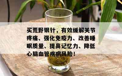 买荒野银针，有效缓解关节疼痛、强化免疫力、改善睡眠质量、提高记忆力、降低心脑血管疾病风险！