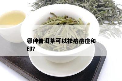 哪种普洱茶可以祛痘痘痘和印？