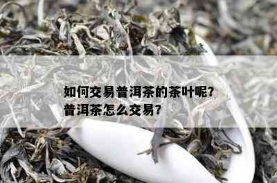 如何交易普洱茶的茶叶呢？普洱茶怎么交易？