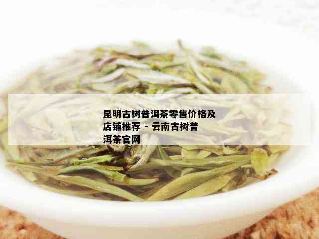 昆明古树普洱茶零售价格及店铺推荐 - 云南古树普洱茶官网