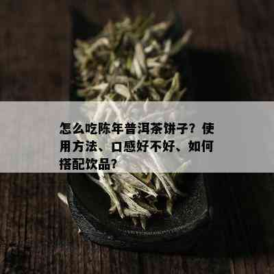 怎么吃陈年普洱茶饼子？使用方法、口感好不好、如何搭配饮品？