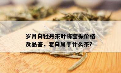 岁月白牡丹茶叶陈宝振价格及品鉴，老白属于什么茶？