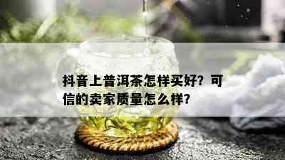 抖音上普洱茶怎样买好？可信的卖家质量怎么样？