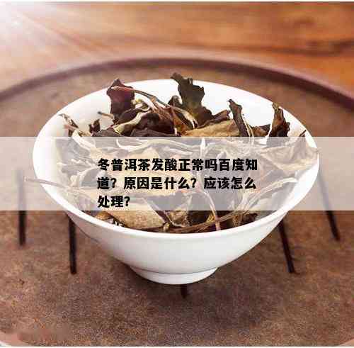 冬普洱茶发酸正常吗百度知道？原因是什么？应该怎么处理？