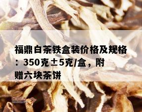 福鼎白茶铁盒装价格及规格：350克±5克/盒，附赠六块茶饼