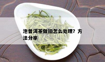 泡普洱茶做旧怎么处理？方法分享