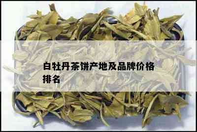 白牡丹茶饼产地及品牌价格排名