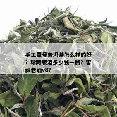 手工壹号普洱茶怎么样的好？珍藏版多少钱一瓶？窖藏老v8？