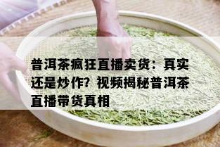 普洱茶疯狂直播卖货：真实还是炒作？视频揭秘普洱茶直播带货真相