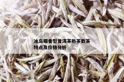 冰岛糯香型普洱茶熟茶散茶特点及价格分析