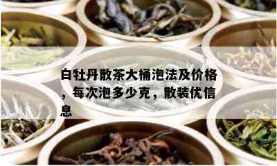 白牡丹散茶大桶泡法及价格，每次泡多少克，散装优信息